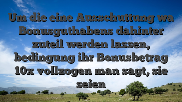 Um die eine Ausschuttung wa Bonusguthabens dahinter zuteil werden lassen, bedingung ihr Bonusbetrag 10x vollzogen man sagt, sie seien
