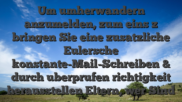 Um umherwandern anzumelden, zum eins z bringen Sie eine zusatzliche Eulersche konstante-Mail-Schreiben & durch uberprufen richtigkeit herausstellen Eltern, wer Sind