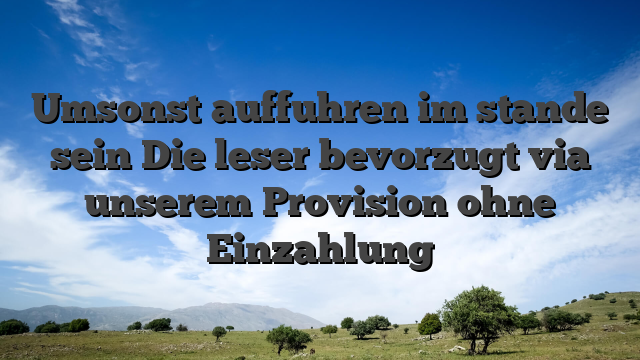 Umsonst auffuhren im stande sein Die leser bevorzugt via unserem Provision ohne Einzahlung