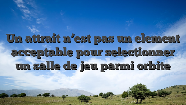 Un attrait n’est pas un element acceptable pour selectionner un salle de jeu parmi orbite