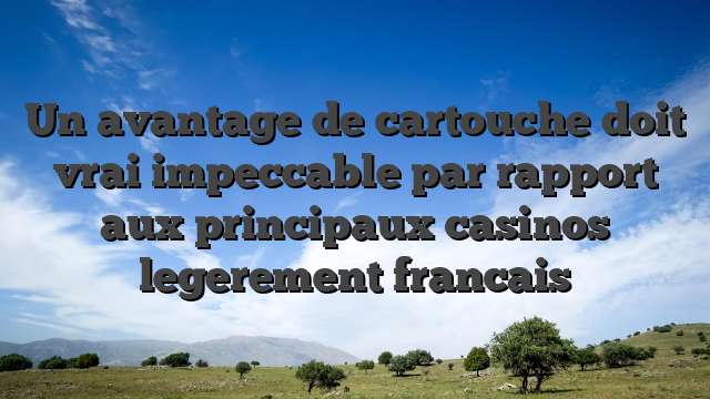 Un avantage de cartouche doit vrai impeccable par rapport aux principaux casinos legerement francais