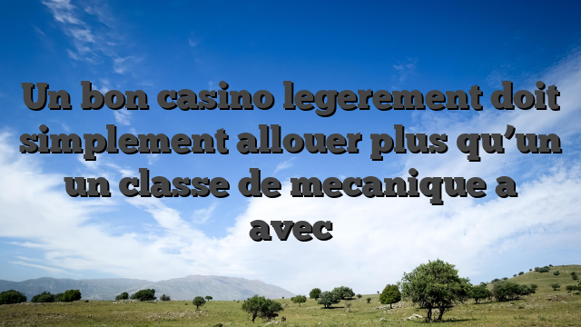 Un bon casino legerement doit simplement allouer plus qu’un un classe de mecanique a avec