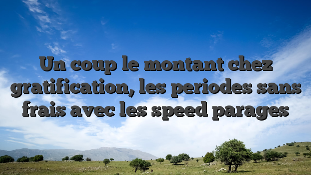 Un coup le montant chez gratification, les periodes sans frais avec les speed parages