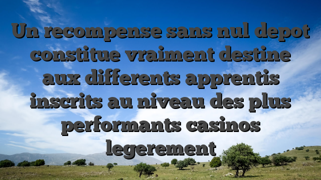 Un recompense sans nul depot constitue vraiment destine aux differents apprentis inscrits au niveau des plus performants casinos legerement