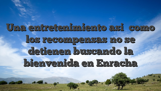 Una entretenimiento asi� como los recompensas no se detienen buscando la bienvenida en Enracha