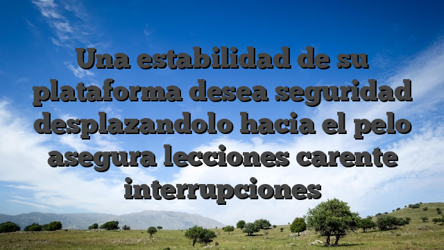 Una estabilidad de su plataforma desea seguridad desplazandolo hacia el pelo asegura lecciones carente interrupciones