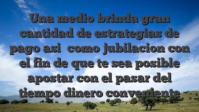 Una medio brinda gran cantidad de estrategias de pago asi� como jubilacion con el fin de que te sea posible apostar con el pasar del tiempo dinero conveniente