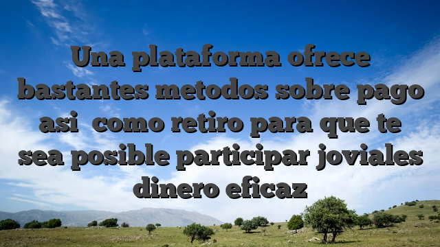 Una plataforma ofrece bastantes metodos sobre pago asi� como retiro para que te sea posible participar joviales dinero eficaz