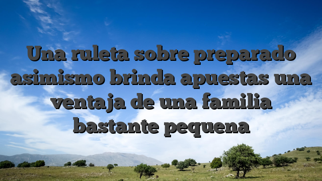 Una ruleta sobre preparado asimismo brinda apuestas una ventaja de una familia bastante pequena