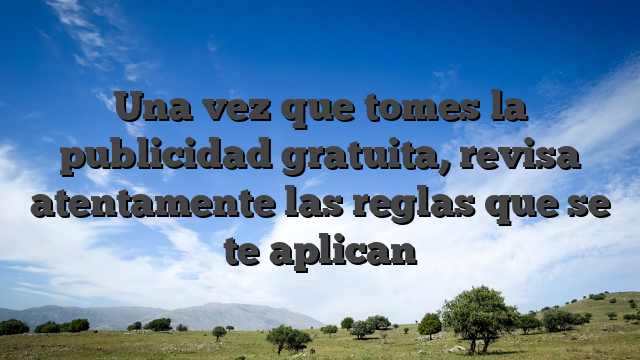 Una vez que tomes la publicidad gratuita, revisa atentamente las reglas que se te aplican