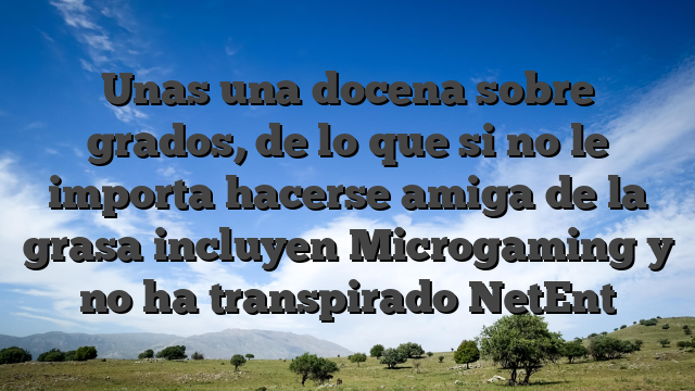 Unas una docena sobre grados, de lo que si no le importa hacerse amiga de la grasa incluyen Microgaming y no ha transpirado NetEnt