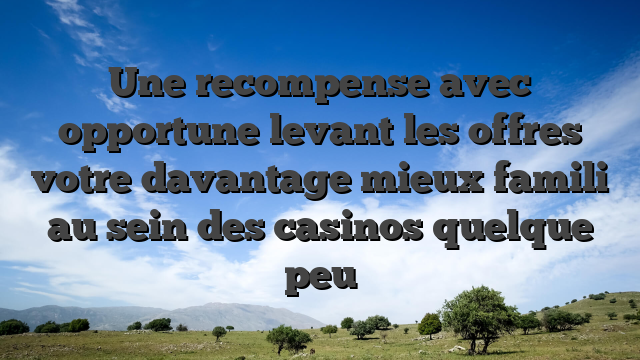 Une recompense avec opportune levant les offres votre davantage mieux famili au sein des casinos quelque peu