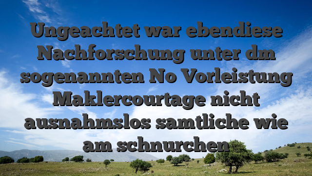 Ungeachtet war ebendiese Nachforschung unter dm sogenannten No Vorleistung Maklercourtage nicht ausnahmslos samtliche wie am schnurchen