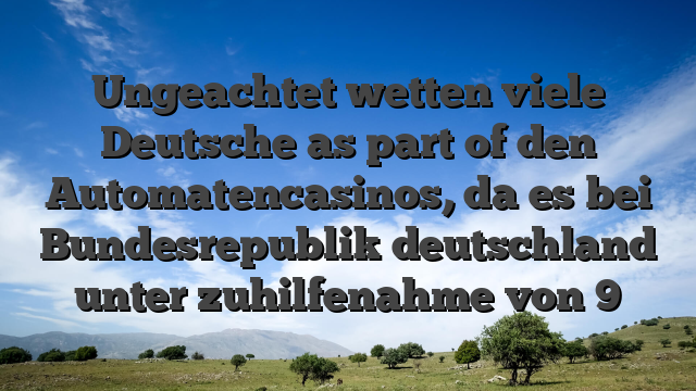 Ungeachtet wetten viele Deutsche as part of den Automatencasinos, da es bei Bundesrepublik deutschland unter zuhilfenahme von 9