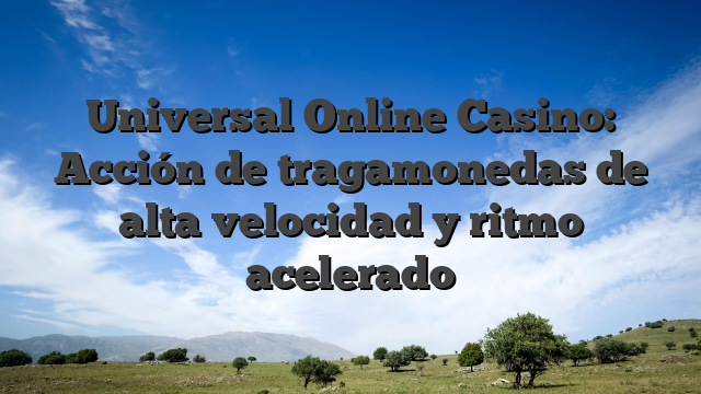 Universal Online Casino: Acción de tragamonedas de alta velocidad y ritmo acelerado