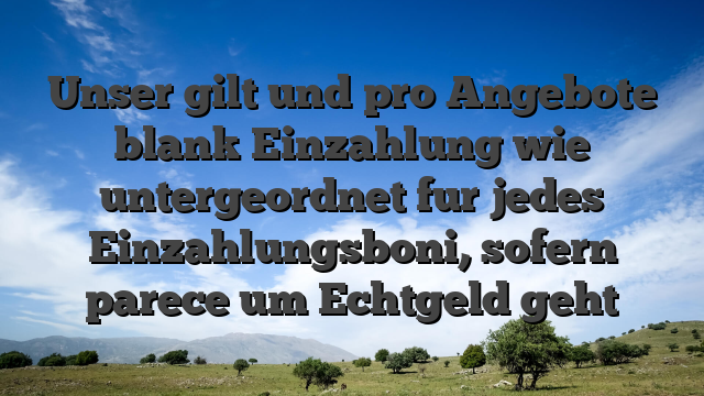 Unser gilt und pro Angebote blank Einzahlung wie untergeordnet fur jedes Einzahlungsboni, sofern parece um Echtgeld geht