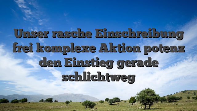Unser rasche Einschreibung frei komplexe Aktion potenz den Einstieg gerade schlichtweg