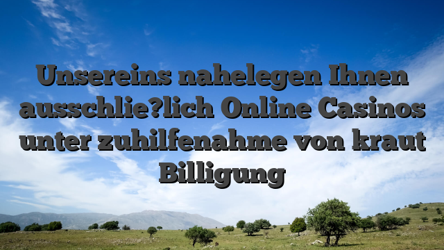 Unsereins nahelegen Ihnen ausschlie?lich Online Casinos unter zuhilfenahme von kraut Billigung