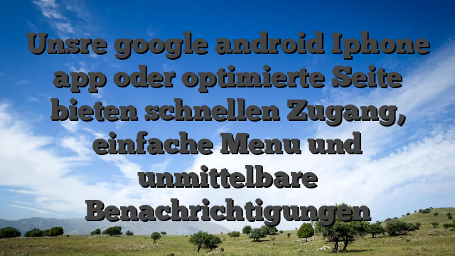 Unsre google android Iphone app oder optimierte Seite bieten schnellen Zugang, einfache Menu und unmittelbare Benachrichtigungen