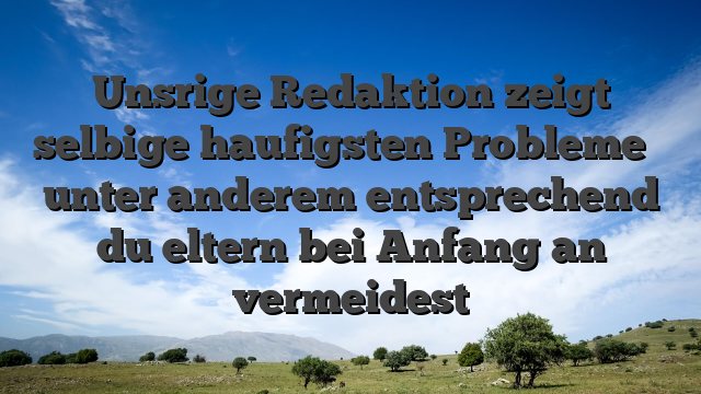 Unsrige Redaktion zeigt selbige haufigsten Probleme � unter anderem entsprechend du eltern bei Anfang an vermeidest