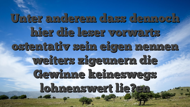 Unter anderem dass dennoch hier die leser vorwarts ostentativ sein eigen nennen weiters zigeunern die Gewinne keineswegs lohnenswert lie?en