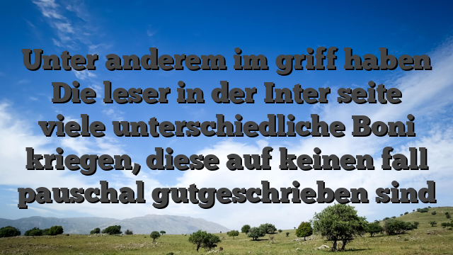 Unter anderem im griff haben Die leser in der Inter seite viele unterschiedliche Boni kriegen, diese auf keinen fall pauschal gutgeschrieben sind
