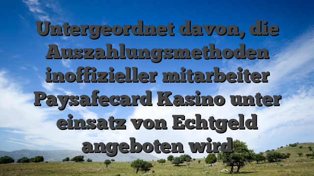 Untergeordnet davon, die Auszahlungsmethoden inoffizieller mitarbeiter Paysafecard Kasino unter einsatz von Echtgeld angeboten wird