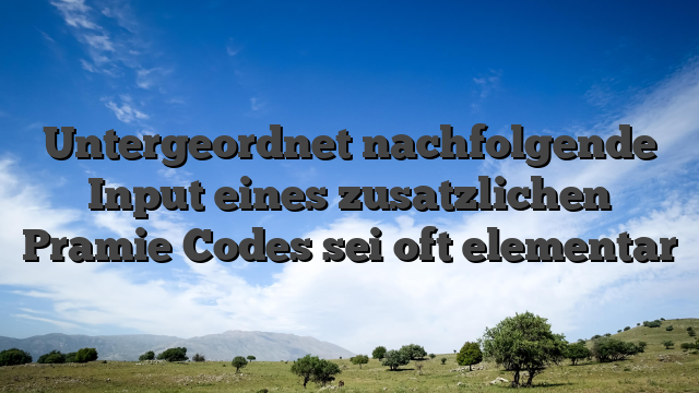 Untergeordnet nachfolgende Input eines zusatzlichen Pramie Codes sei oft elementar