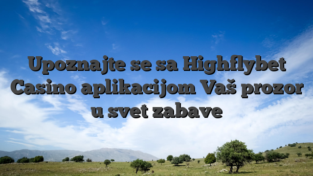 Upoznajte se sa Highflybet Casino aplikacijom Vaš prozor u svet zabave