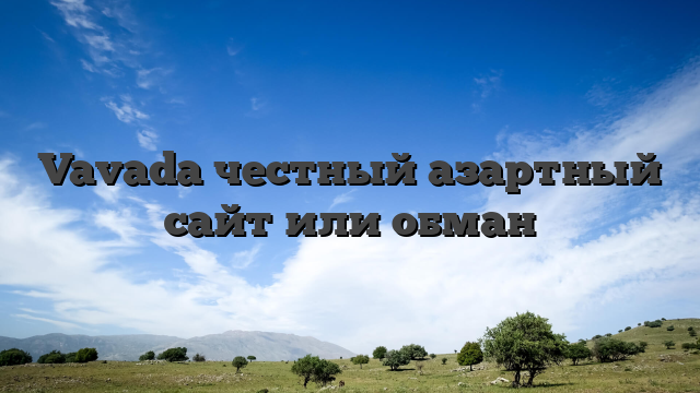 Vavada честный азартный сайт или обман