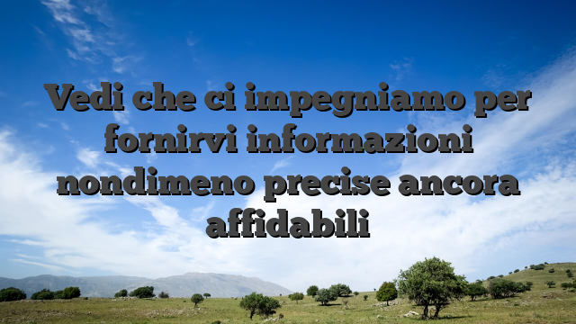 Vedi che ci impegniamo per fornirvi informazioni nondimeno precise ancora affidabili