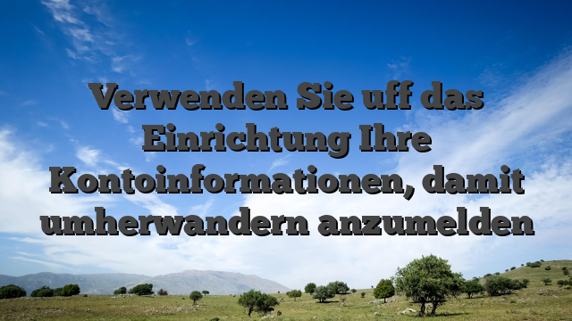 Verwenden Sie uff das Einrichtung Ihre Kontoinformationen, damit umherwandern anzumelden