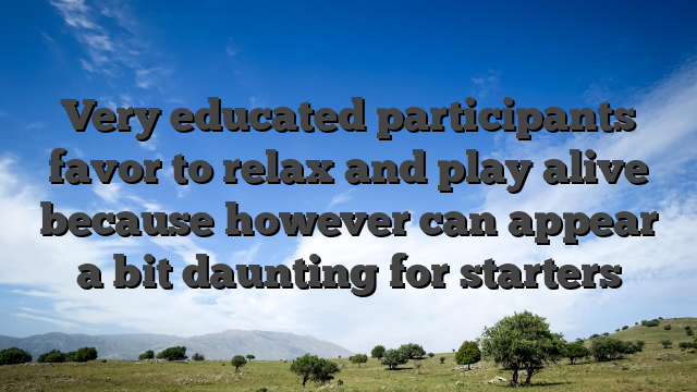 Very educated participants favor to relax and play alive because however can appear a bit daunting for starters