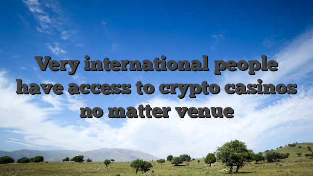 Very international people have access to crypto casinos no matter venue