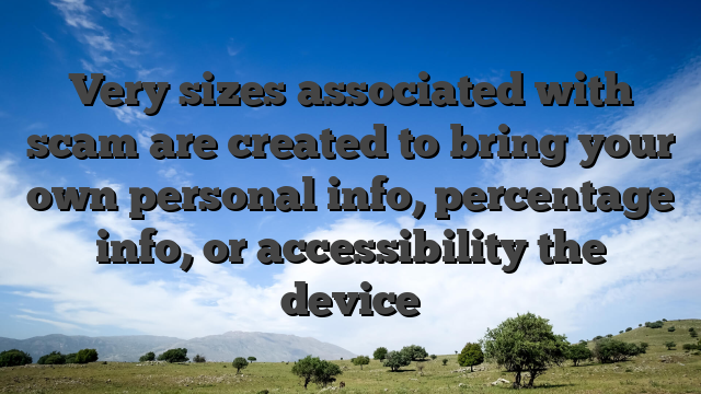 Very sizes associated with scam are created to bring your own personal info, percentage info, or accessibility the device
