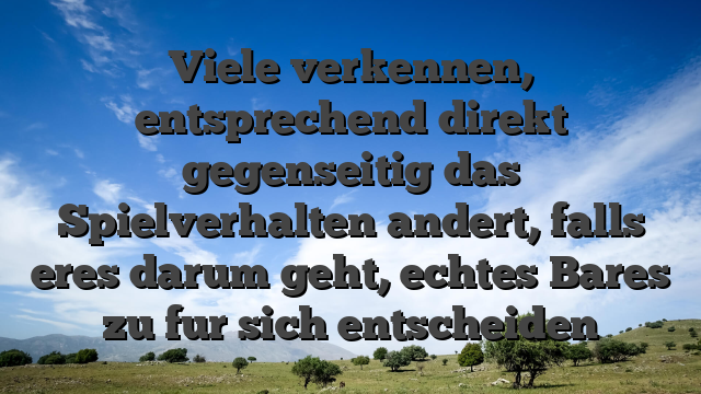 Viele verkennen, entsprechend direkt gegenseitig das Spielverhalten andert, falls eres darum geht, echtes Bares zu fur sich entscheiden
