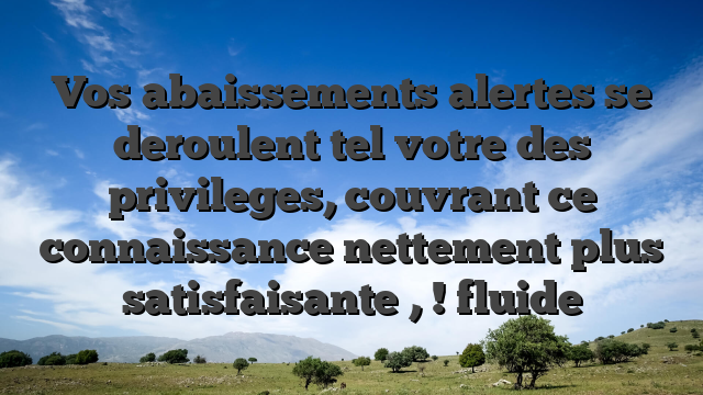 Vos abaissements alertes se deroulent tel votre des privileges, couvrant ce connaissance nettement plus satisfaisante , ! fluide