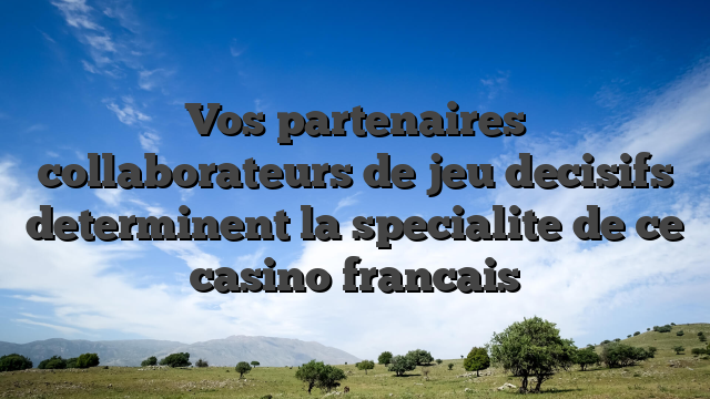 Vos partenaires collaborateurs de jeu decisifs determinent la specialite de ce casino francais