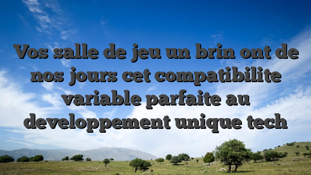 Vos salle de jeu un brin ont de nos jours cet compatibilite variable parfaite au developpement unique tech