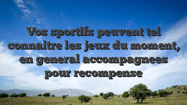 Vos sportifs peuvent tel connaitre les jeux du moment, en general accompagnees pour recompense
