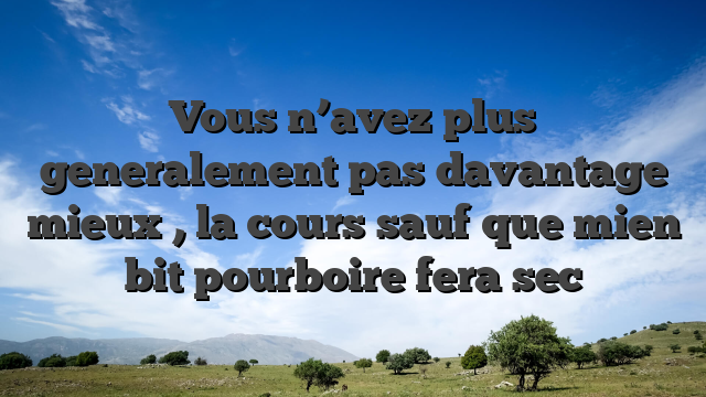 Vous n’avez plus generalement pas davantage mieux , la cours sauf que mien bit pourboire fera sec
