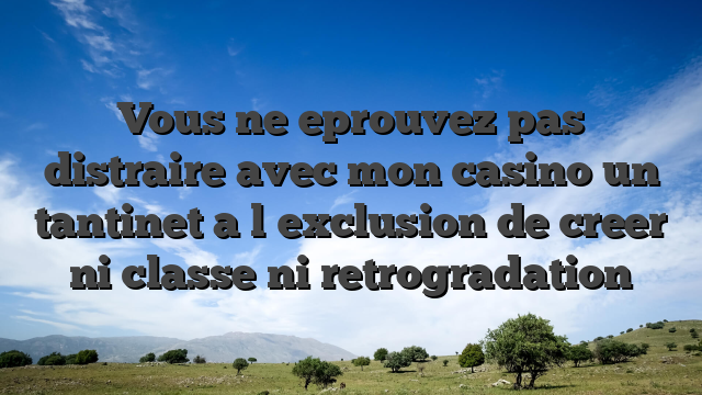 Vous ne eprouvez pas distraire avec mon casino un tantinet a l�exclusion de creer ni classe ni retrogradation