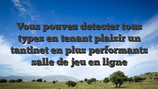 Vous pouvez detecter tous types en tenant plaisir un tantinet en plus performants salle de jeu en ligne