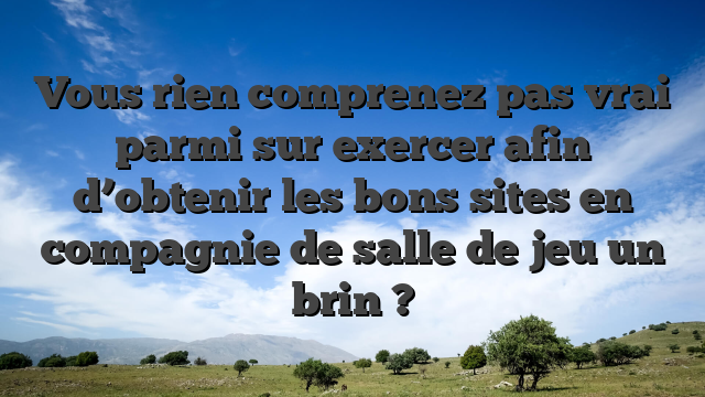 Vous rien comprenez pas vrai parmi sur exercer afin d’obtenir les bons sites en compagnie de salle de jeu un brin ?
