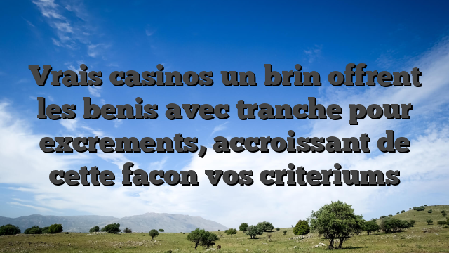 Vrais casinos un brin offrent les benis avec tranche pour excrements, accroissant de cette facon vos criteriums