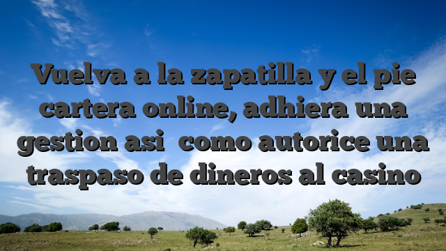 Vuelva a la zapatilla y el pie cartera online, adhiera una gestion asi� como autorice una traspaso de dineros al casino