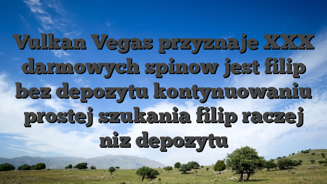 Vulkan Vegas przyznaje XXX darmowych spinow jest filip bez depozytu kontynuowaniu prostej szukania filip raczej niz depozytu