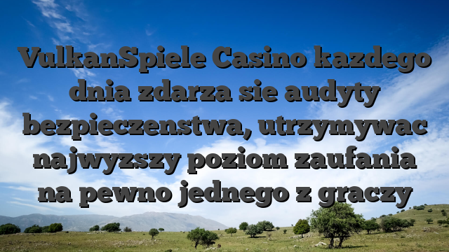 VulkanSpiele Casino kazdego dnia zdarza sie audyty bezpieczenstwa, utrzymywac najwyzszy poziom zaufania na pewno jednego z graczy