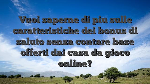 Vuoi saperne di piu sulle caratteristiche dei bonus di saluto senza contare base offerti dai casa da gioco online?