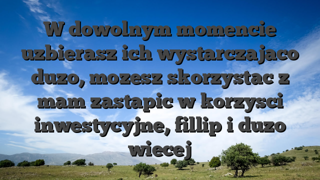 W dowolnym momencie uzbierasz ich wystarczajaco duzo, mozesz skorzystac z mam zastapic w korzysci inwestycyjne, fillip i duzo wiecej